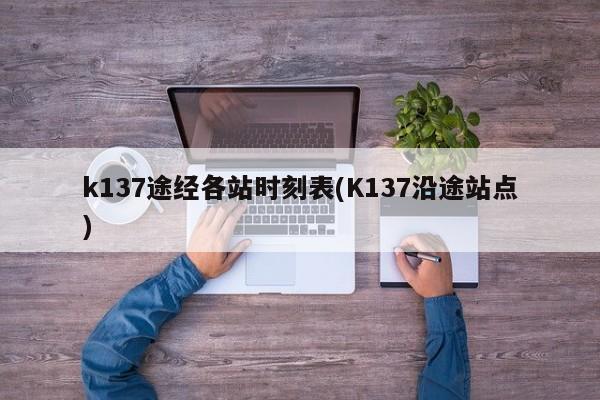 k137途经各站时刻表(K137沿途站点)