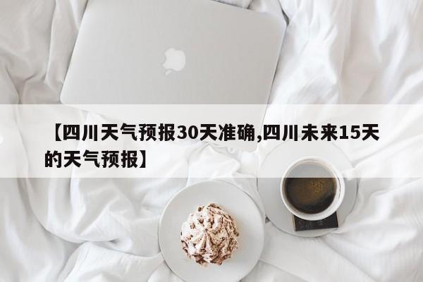 【四川天气预报30天准确,四川未来15天的天气预报】