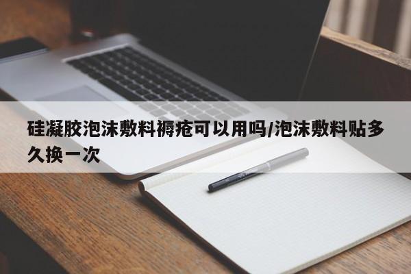 硅凝胶泡沫敷料褥疮可以用吗/泡沫敷料贴多久换一次