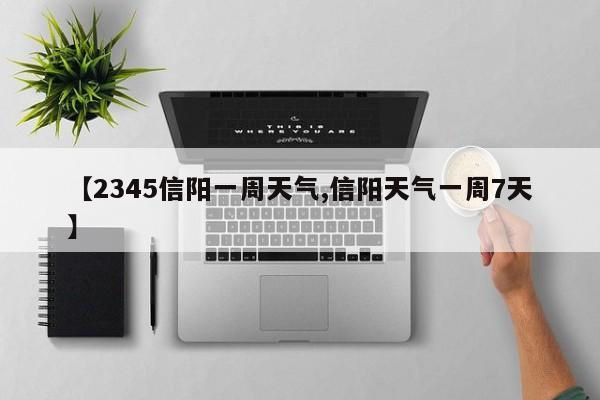 【2345信阳一周天气,信阳天气一周7天】
