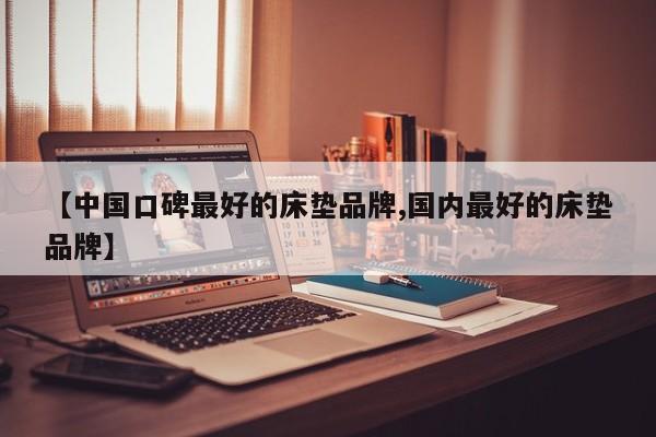 【中国口碑最好的床垫品牌,国内最好的床垫品牌】
