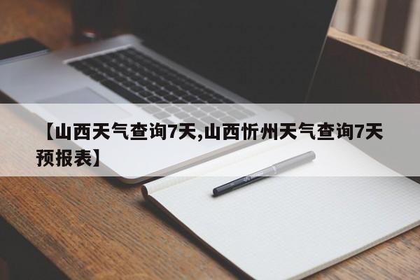 【山西天气查询7天,山西忻州天气查询7天预报表】