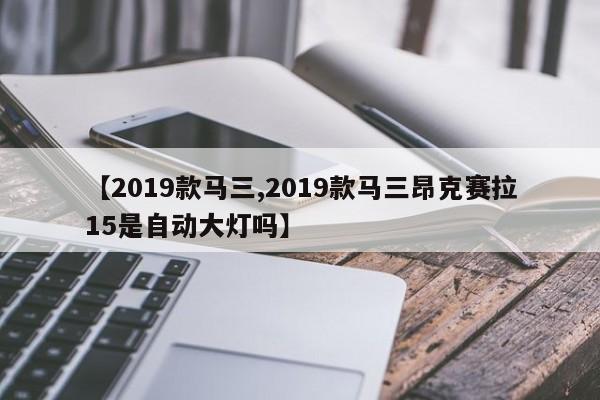 【2019款马三,2019款马三昂克赛拉15是自动大灯吗】