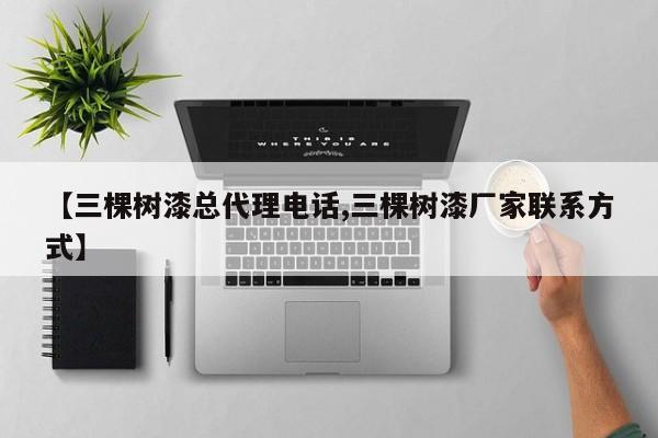 【三棵树漆总代理电话,三棵树漆厂家联系方式】