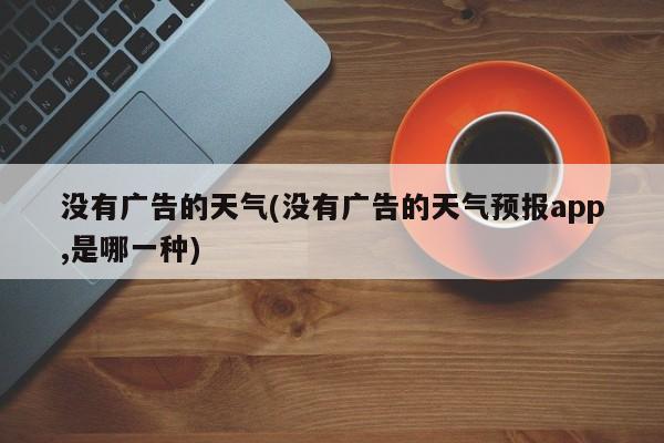 没有广告的天气(没有广告的天气预报app,是哪一种)
