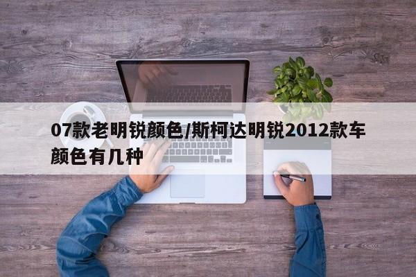07款老明锐颜色/斯柯达明锐2012款车颜色有几种