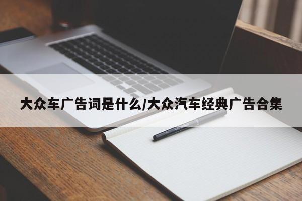 大众车广告词是什么/大众汽车经典广告合集