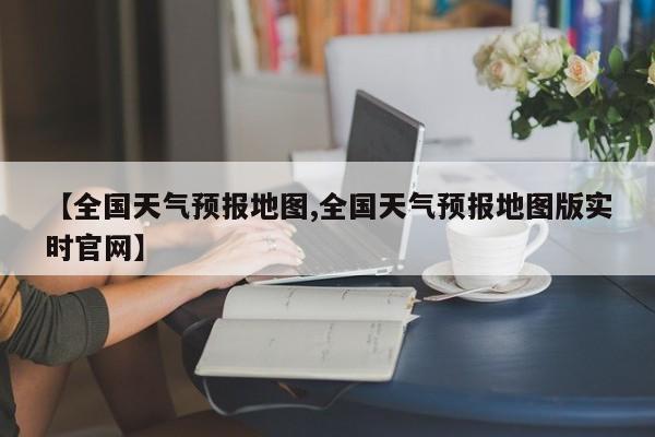 【全国天气预报地图,全国天气预报地图版实时官网】