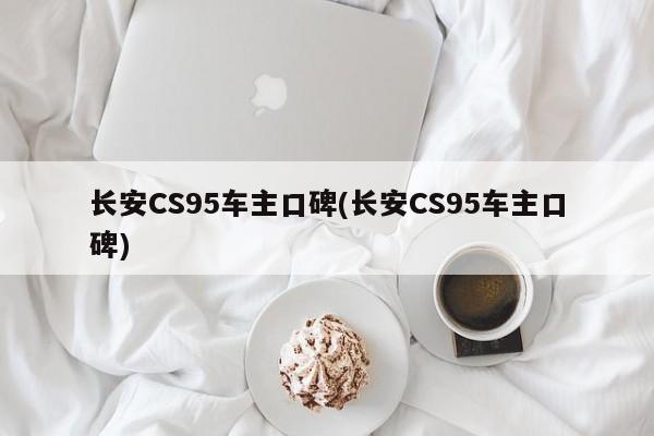 长安CS95车主口碑(长安CS95车主口碑)