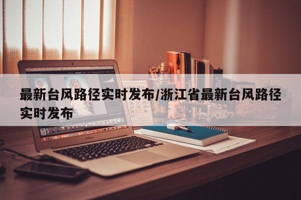 最新台风路径实时发布/浙江省最新台风路径实时发布