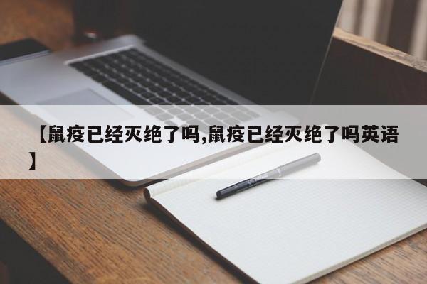 【鼠疫已经灭绝了吗,鼠疫已经灭绝了吗英语】