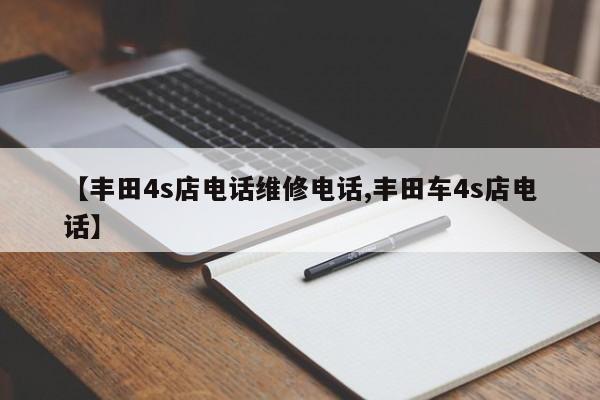【丰田4s店电话维修电话,丰田车4s店电话】