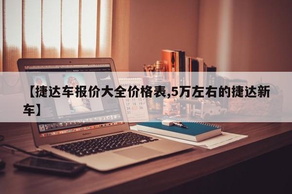 【捷达车报价大全价格表,5万左右的捷达新车】