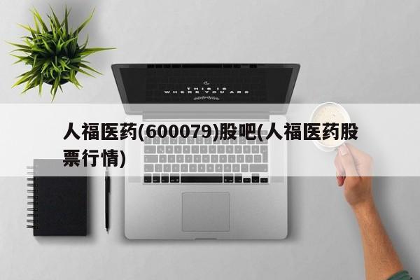 人福医药(600079)股吧(人福医药股票行情)