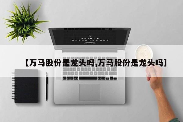 【万马股份是龙头吗,万马股份是龙头吗】