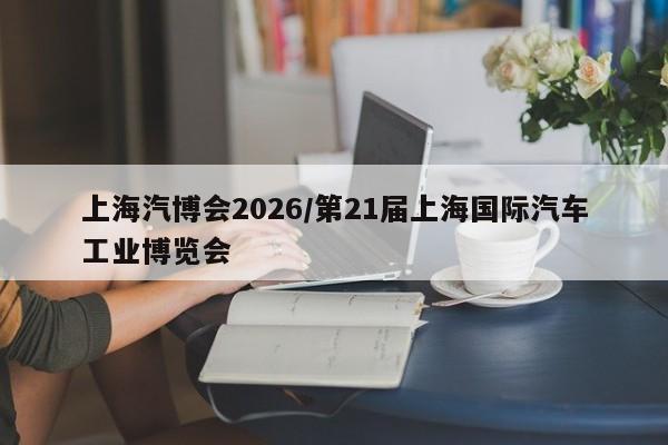 上海汽博会2026/第21届上海国际汽车工业博览会