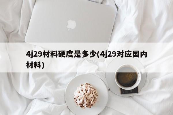 4j29材料硬度是多少(4j29对应国内材料)