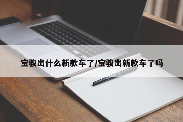宝骏出什么新款车了/宝骏出新款车了吗