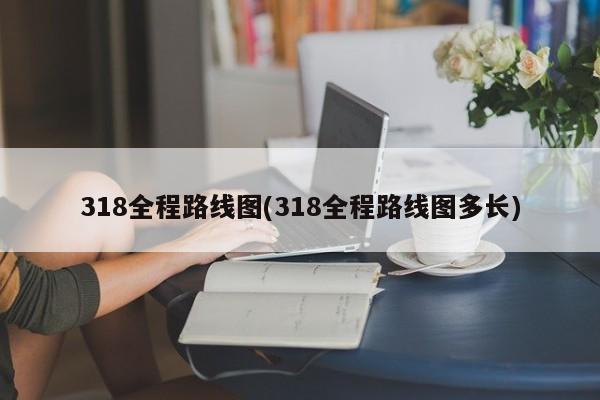 318全程路线图(318全程路线图多长)