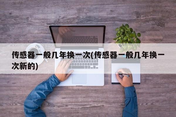 传感器一般几年换一次(传感器一般几年换一次新的)