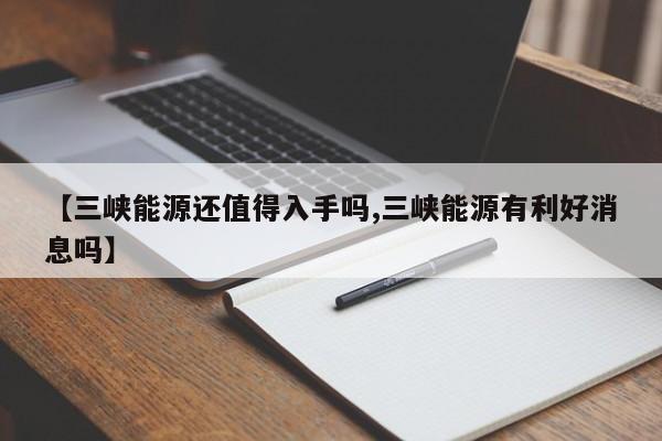 【三峡能源还值得入手吗,三峡能源有利好消息吗】