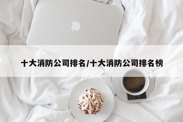 十大消防公司排名/十大消防公司排名榜