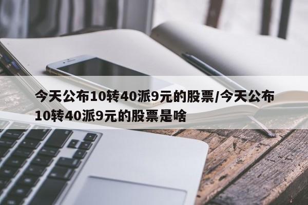 今天公布10转40派9元的股票/今天公布10转40派9元的股票是啥
