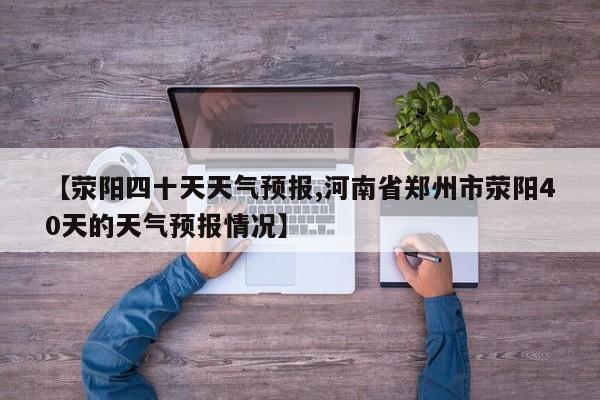 【荥阳四十天天气预报,河南省郑州市荥阳40天的天气预报情况】
