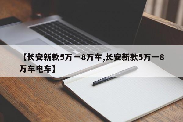 【长安新款5万一8万车,长安新款5万一8万车电车】