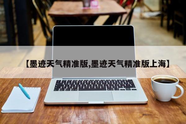 【墨迹天气精准版,墨迹天气精准版上海】