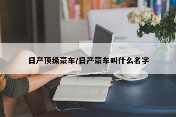 日产顶级豪车/日产豪车叫什么名字