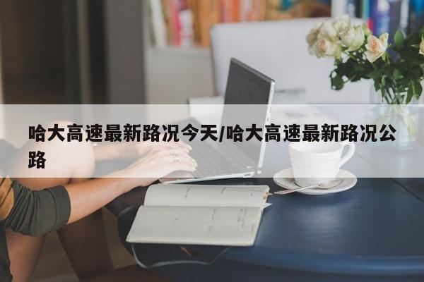 哈大高速最新路况今天/哈大高速最新路况公路