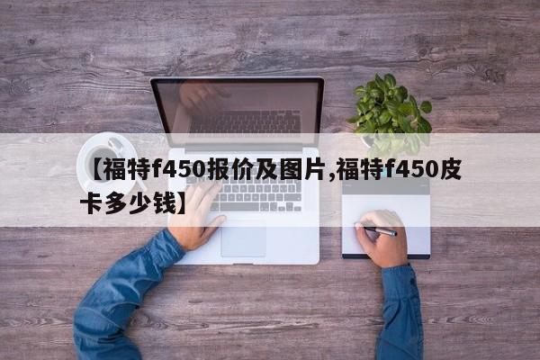 【福特f450报价及图片,福特f450皮卡多少钱】