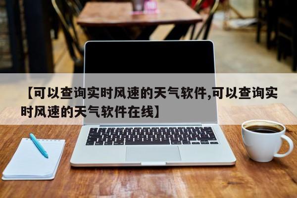 【可以查询实时风速的天气软件,可以查询实时风速的天气软件在线】