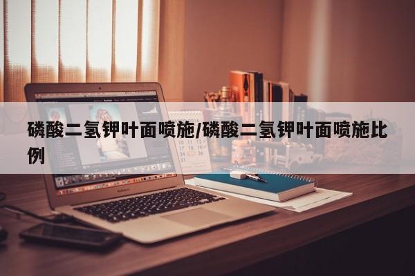 磷酸二氢钾叶面喷施/磷酸二氢钾叶面喷施比例