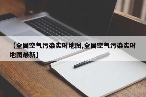 【全国空气污染实时地图,全国空气污染实时地图最新】