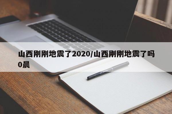 山西刚刚地震了2020/山西刚刚地震了吗0晨