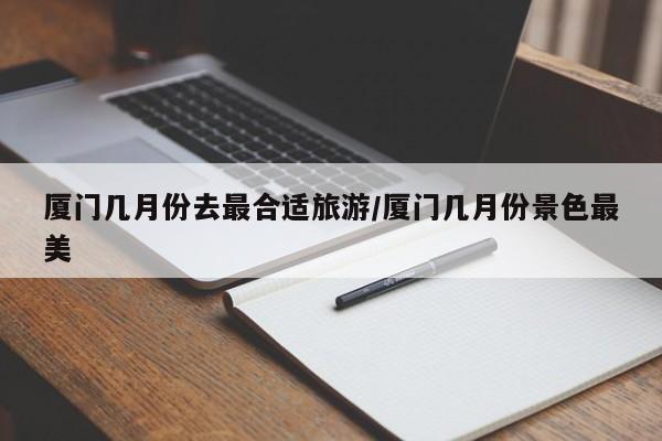 厦门几月份去最合适旅游/厦门几月份景色最美