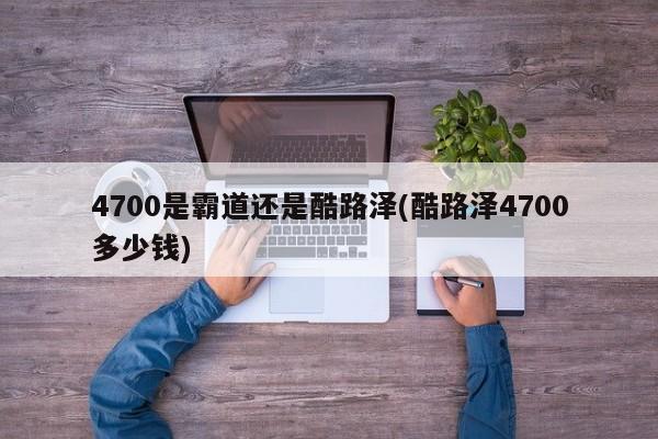 4700是霸道还是酷路泽(酷路泽4700多少钱)