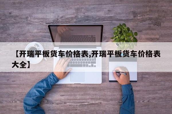 【开瑞平板货车价格表,开瑞平板货车价格表大全】