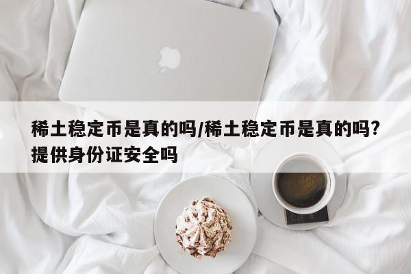 稀土稳定币是真的吗/稀土稳定币是真的吗?提供身份证安全吗
