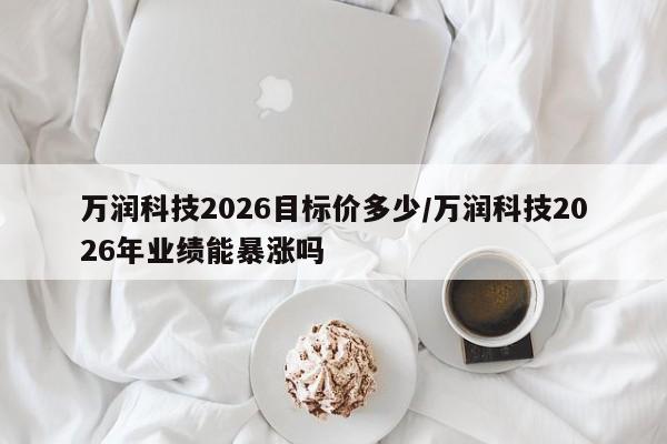 万润科技2026目标价多少/万润科技2026年业绩能暴涨吗
