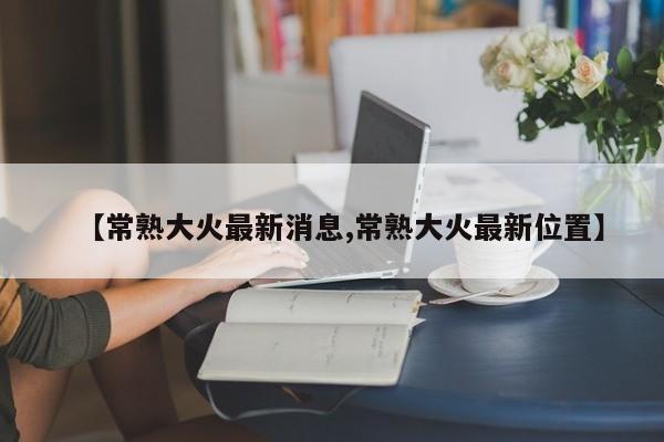 【常熟大火最新消息,常熟大火最新位置】