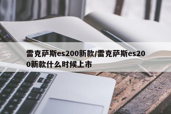 雷克萨斯es200新款/雷克萨斯es200新款什么时候上市