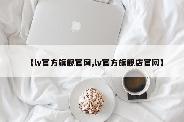 【lv官方旗舰官网,lv官方旗舰店官网】