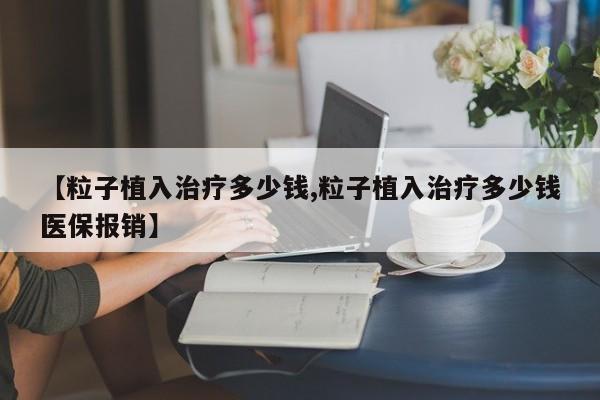 【粒子植入治疗多少钱,粒子植入治疗多少钱医保报销】