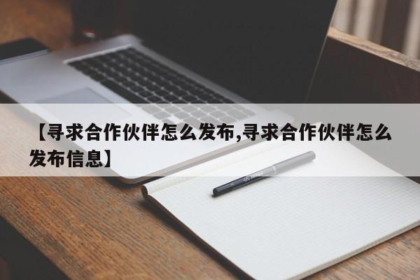 【寻求合作伙伴怎么发布,寻求合作伙伴怎么发布信息】