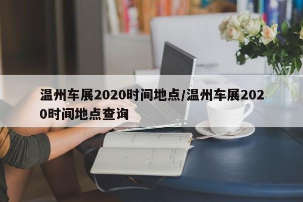 温州车展2020时间地点/温州车展2020时间地点查询
