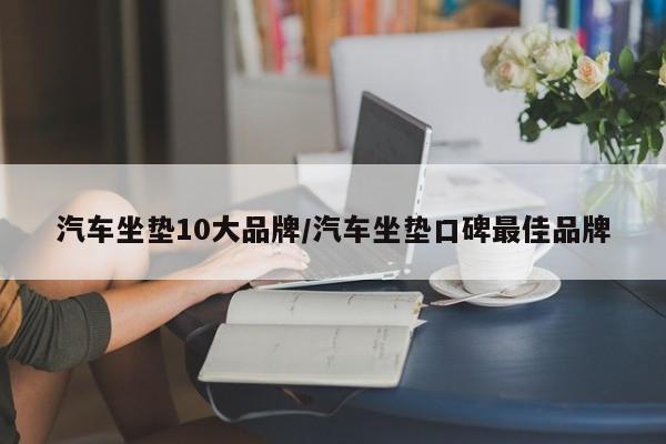 汽车坐垫10大品牌/汽车坐垫口碑最佳品牌
