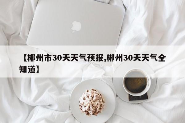 【郴州市30天天气预报,郴州30天天气全知道】